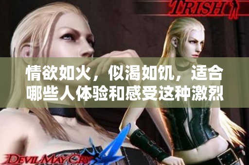 情欲如火，似渴如饥，适合哪些人体验和感受这种激烈的情感呢