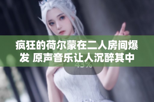 疯狂的荷尔蒙在二人房间爆发 原声音乐让人沉醉其中