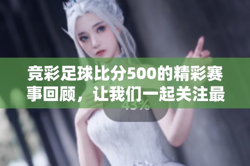 竞彩足球比分500的精彩赛事回顾，让我们一起关注最新动态与分析