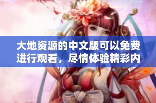 大地资源的中文版可以免费进行观看，尽情体验精彩内容不容错过