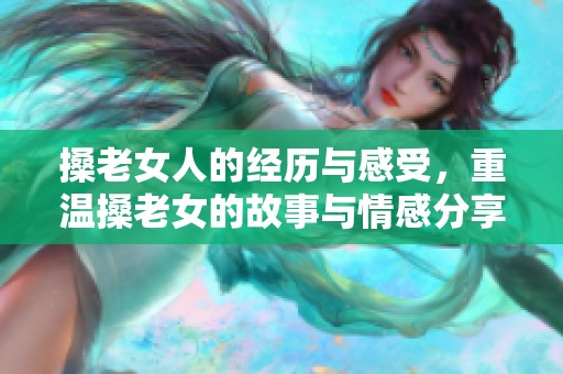 搡老女人的经历与感受，重温搡老女的故事与情感分享
