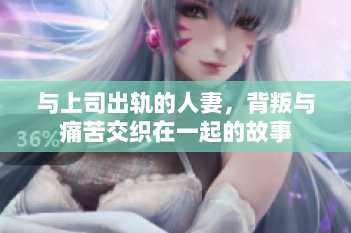 与上司出轨的人妻，背叛与痛苦交织在一起的故事