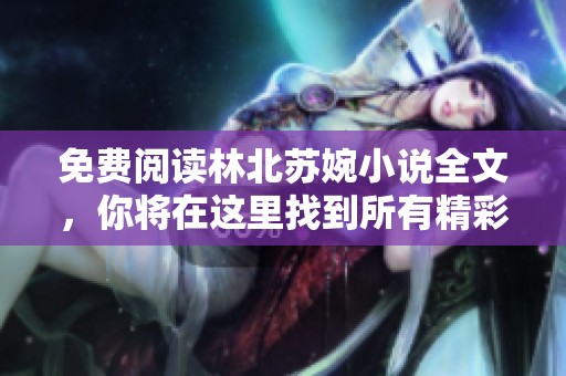 免费阅读林北苏婉小说全文，你将在这里找到所有精彩内容