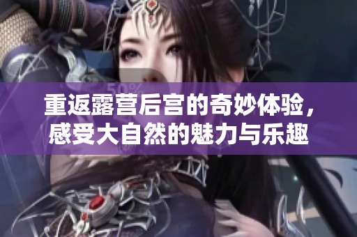 重返露营后宫的奇妙体验，感受大自然的魅力与乐趣