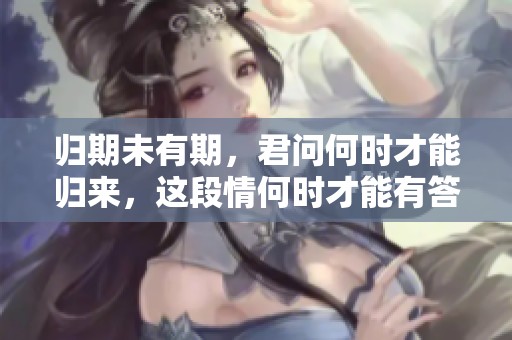 归期未有期，君问何时才能归来，这段情何时才能有答案