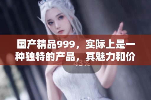 ****999，实际上是一种独特的产品，其魅力和价值倍受关注