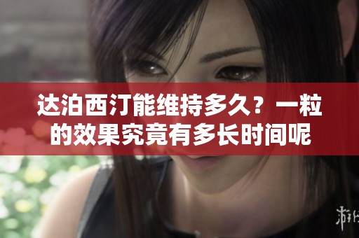 达泊西汀能维持多久？一粒的效果究竟有多长时间呢