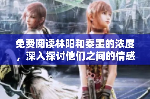 免费阅读林阳和秦墨的浓度，深入探讨他们之间的情感与故事