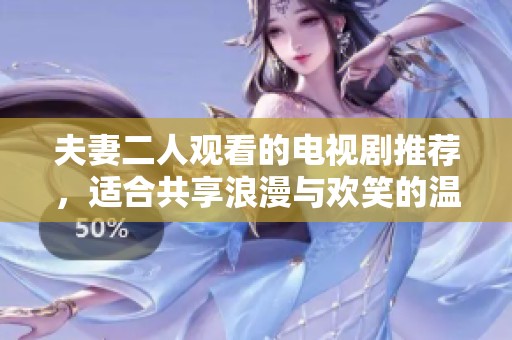 夫妻二人观看的电视剧推荐，适合共享浪漫与欢笑的温馨佳作