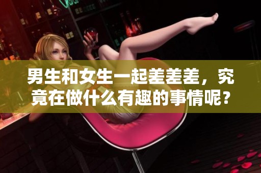 男生和女生一起差差差，究竟在做什么有趣的事情呢？
