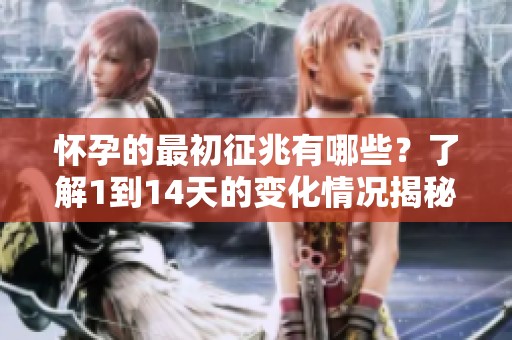 怀孕的最初征兆有哪些？了解1到14天的变化情况揭秘