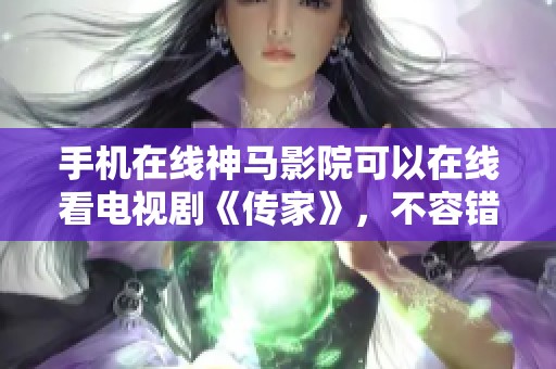 手机在线神马影院可以在线看电视剧《传家》，不容错过的精彩剧情一网打尽