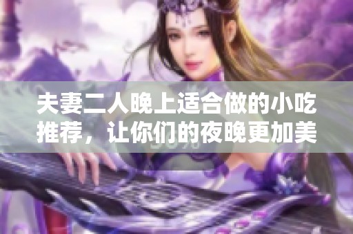 夫妻二人晚上适合做的小吃推荐，让你们的夜晚更加美味丰盛