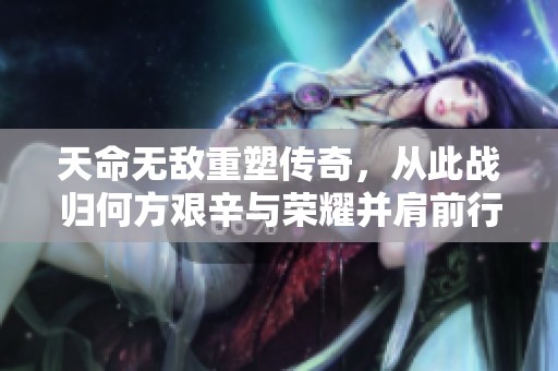 天命无敌重塑传奇，从此战归何方艰辛与荣耀并肩前行
