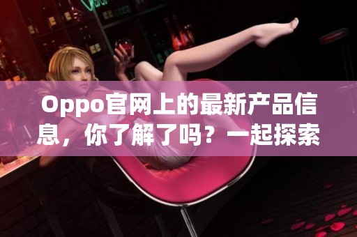 Oppo官网上的最新产品信息，你了解了吗？一起探索Oppo官网的精彩内容吧！