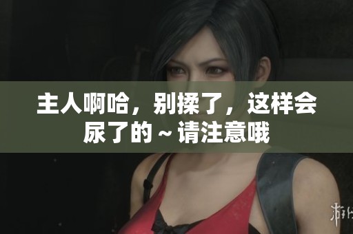 主人啊哈，别揉了，这样会尿了的～请注意哦