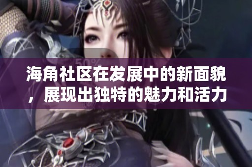 海角社区在发展中的新面貌，展现出独特的魅力和活力