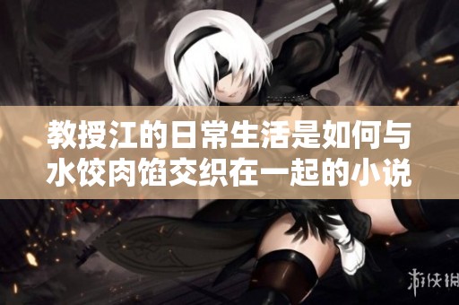 教授江的日常生活是如何与水饺肉馅交织在一起的小说