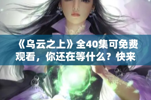 《乌云之上》全40集可免费观看，你还在等什么？快来一起追剧吧！