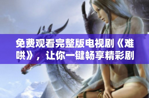 免费观看完整版电视剧《难哄》，让你一键畅享精彩剧情！