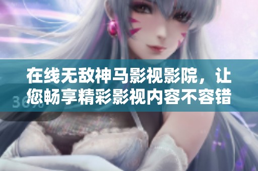 在线无敌神马影视影院，让您畅享精彩影视内容不容错过