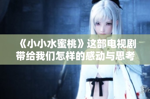 《小小水蜜桃》这部电视剧带给我们怎样的感动与思考呢