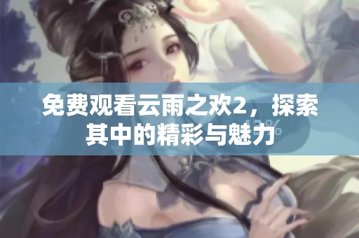 免费观看云雨之欢2，探索其中的精彩与魅力