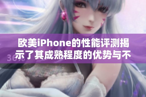 欧美iPhone的性能评测揭示了其成熟程度的优势与不足