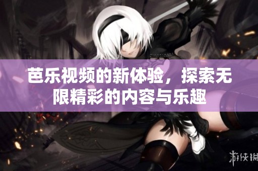 芭乐视频的新体验，探索无限精彩的内容与乐趣