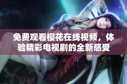 免费观看樱花在线视频，体验精彩电视剧的全新感受