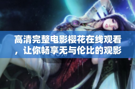高清完整电影樱花在线观看，让你畅享无与伦比的观影体验