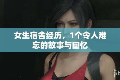 女生宿舍经历，1个令人难忘的故事与回忆