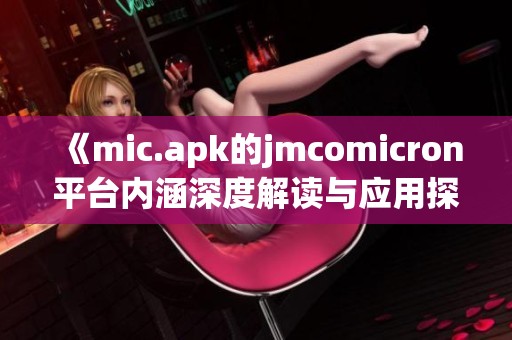 《mic.apk的jmcomicron平台内涵深度解读与应用探讨》