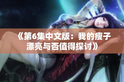 《第6集中文版：我的瘦子漂亮与否值得探讨》