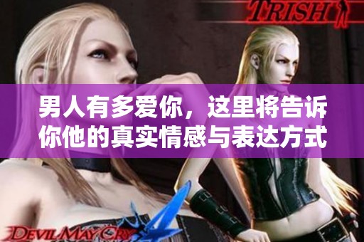 男人有多爱你，这里将告诉你他的真实情感与表达方式
