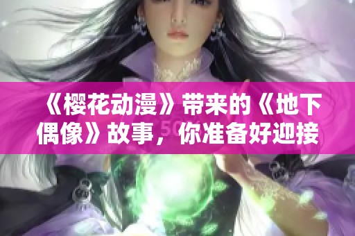 《樱花动漫》带来的《地下偶像》故事，你准备好迎接这个新奇的世界了吗