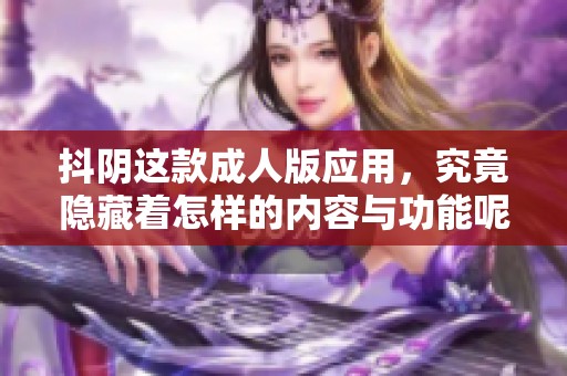 抖阴这款**版应用，究竟隐藏着怎样的内容与功能呢