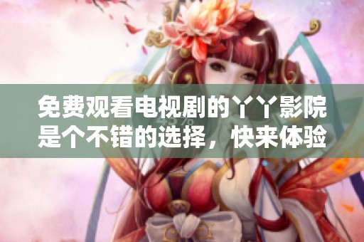 免费观看电视剧的丫丫影院是个不错的选择，快来体验吧！