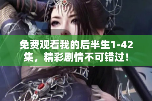 免费观看我的后半生1-42集，精彩剧情不可错过！