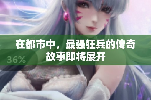 在都市中，最强狂兵的传奇故事即将展开
