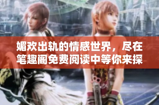媚欢出轨的情感世界，尽在笔趣阁免费阅读中等你来探索