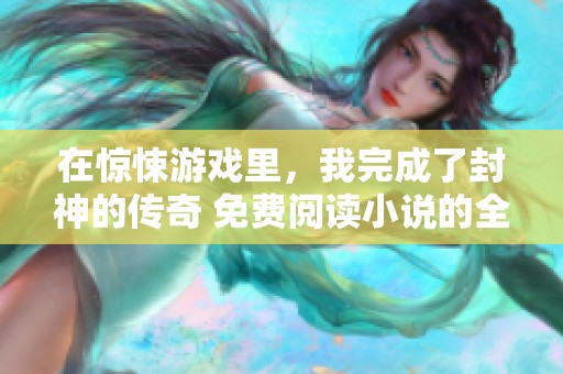 在惊悚游戏里，我完成了封神的传奇 免费阅读小说的全新体验
