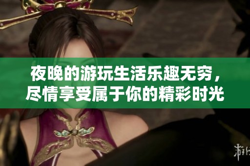 夜晚的游玩生活乐趣无穷，尽情享受属于你的精彩时光
