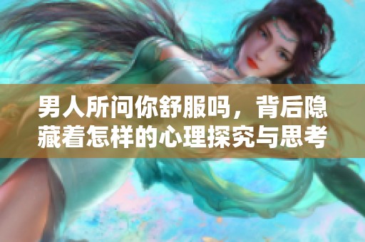 男人所问你舒服吗，背后隐藏着怎样的心理探究与思考呢