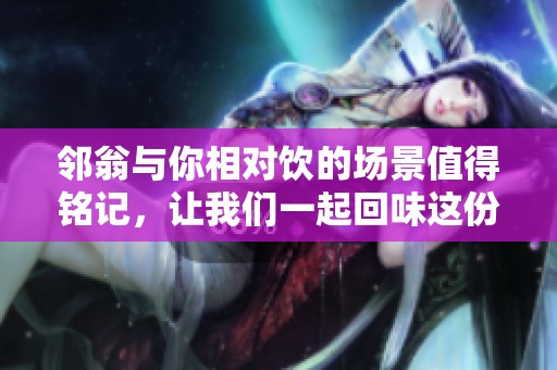 邻翁与你相对饮的场景值得铭记，让我们一起回味这份情谊。