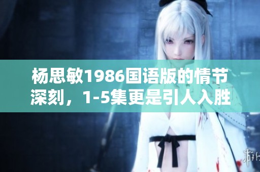 杨思敏1986国语版的情节深刻，1-5集更是引人入胜的精彩剧集