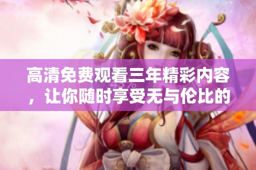 高清免费观看三年精彩内容，让你随时享受无与伦比的观影体验