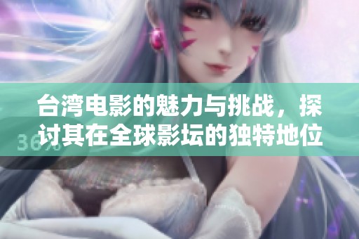台湾电影的魅力与挑战，探讨其在全球影坛的独特地位与影响力
