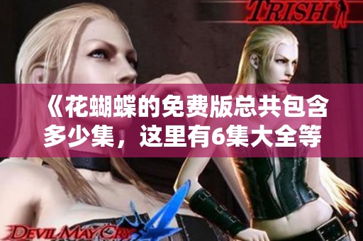 《花蝴蝶的免费版总共包含多少集，这里有6集大全等你来看》