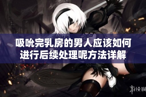 吸吮完乳房的男人应该如何进行后续处理呢方法详解